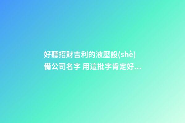 好聽招財吉利的液壓設(shè)備公司名字 用這批字肯定好看-第1張-公司起名-玄機(jī)派